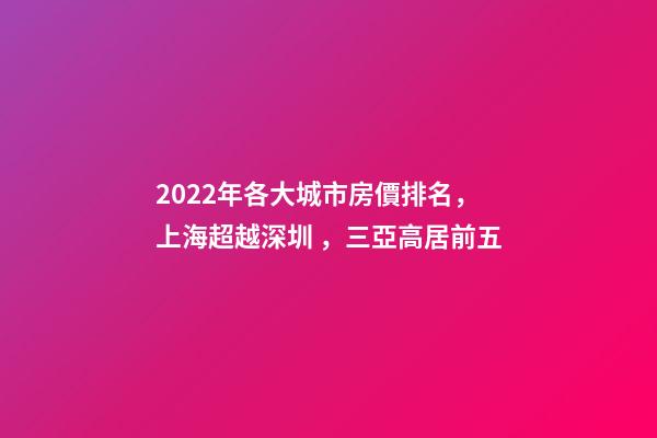 2022年各大城市房價排名，上海超越深圳，三亞高居前五